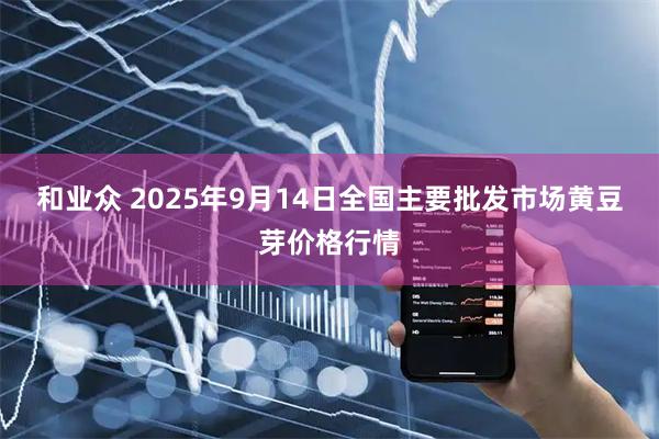 和业众 2025年9月14日全国主要批发市场黄豆芽价格行情