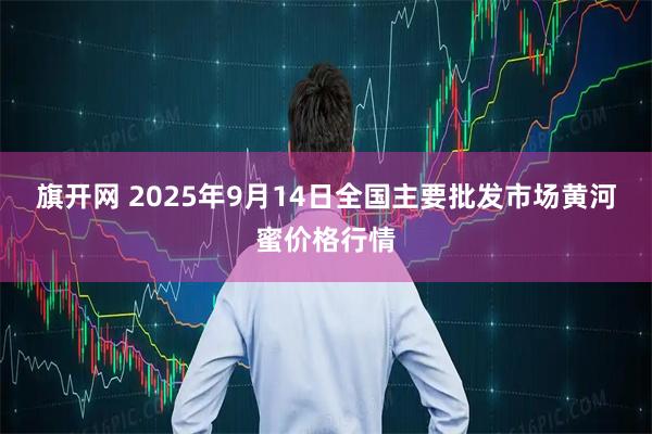 旗开网 2025年9月14日全国主要批发市场黄河蜜价格行情