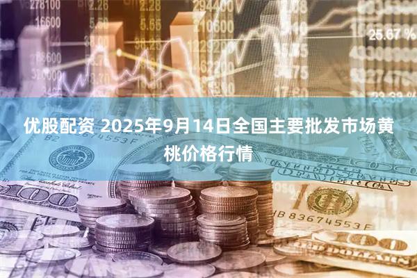 优股配资 2025年9月14日全国主要批发市场黄桃价格行情