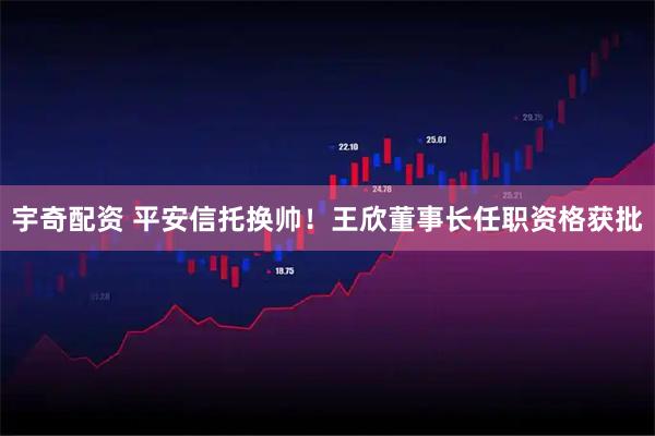 宇奇配资 平安信托换帅！王欣董事长任职资格获批