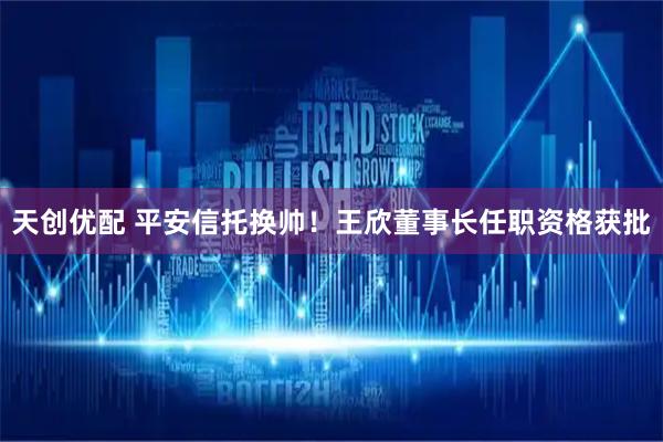 天创优配 平安信托换帅！王欣董事长任职资格获批