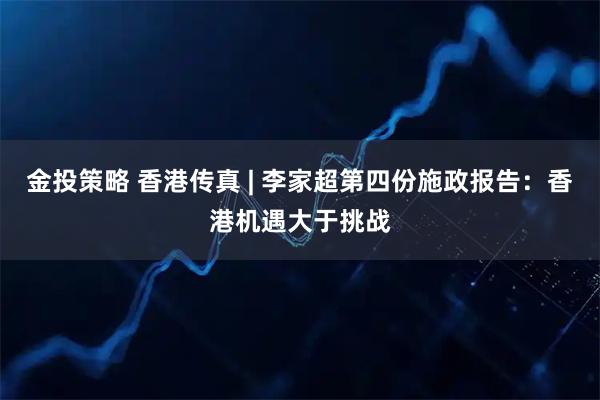 金投策略 香港传真 | 李家超第四份施政报告：香港机遇大于挑战