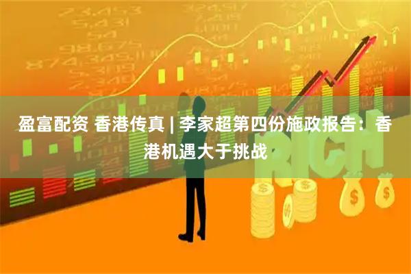 盈富配资 香港传真 | 李家超第四份施政报告：香港机遇大于挑战