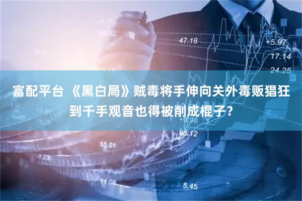 富配平台 《黑白局》贼毒将手伸向关外毒贩猖狂到千手观音也得被削成棍子？