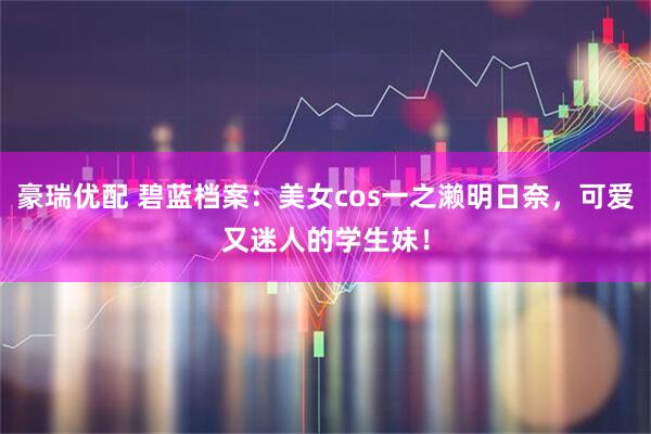 豪瑞优配 碧蓝档案：美女cos一之濑明日奈，可爱又迷人的学生妹！