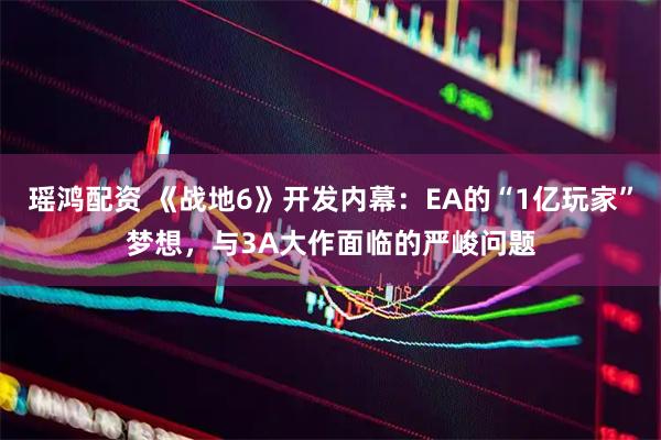 瑶鸿配资 《战地6》开发内幕：EA的“1亿玩家”梦想，与3A大作面临的严峻问题