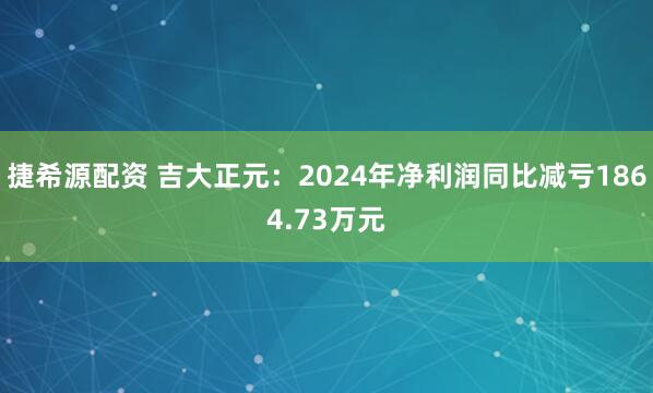 捷希源配资 吉大正元：2024年净利润同比减亏1864.73万元