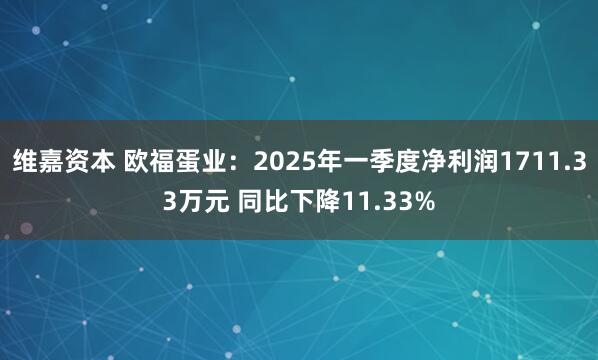 维嘉资本 欧福蛋业：2025年一季度净利润1711.33万元 同比下降11.33%
