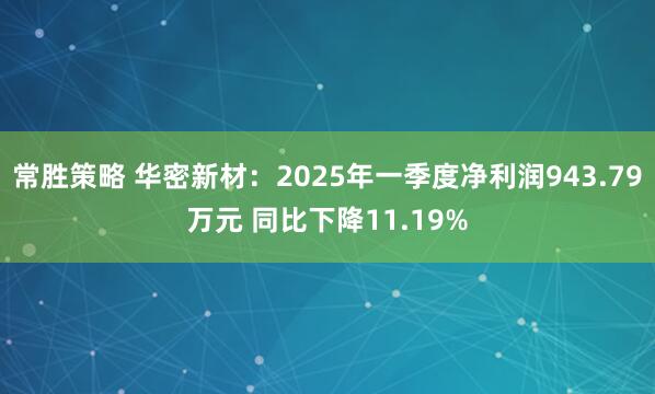 常胜策略 华密新材：2025年一季度净利润943.79万元 同比下降11.19%