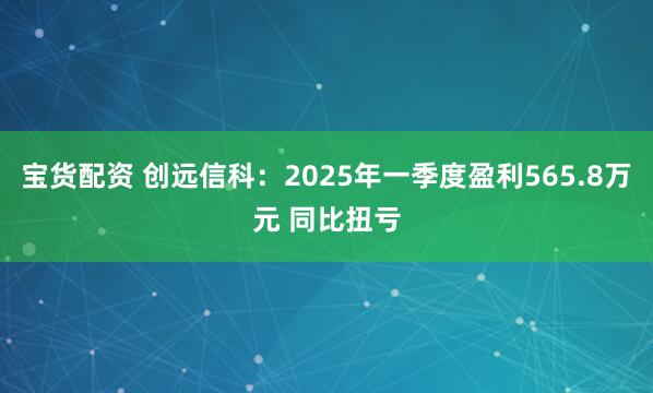 宝货配资 创远信科：2025年一季度盈利565.8万元 同比扭亏