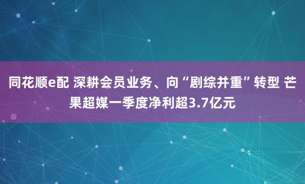 同花顺e配 深耕会员业务、向“剧综并重”转型 芒果超媒一季度净利超3.7亿元