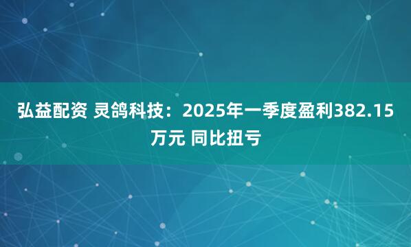 弘益配资 灵鸽科技：2025年一季度盈利382.15万元 同比扭亏