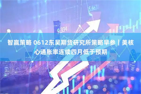 智赢策略 0612东吴期货研究所策略早参｜美核心通胀率连续四月低于预期