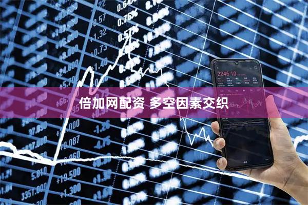 倍加网配资 多空因素交织