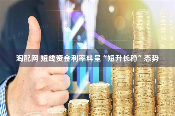 淘配网 短线资金利率料呈“短升长稳”态势
