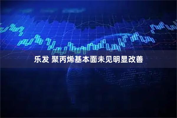 乐发 聚丙烯基本面未见明显改善
