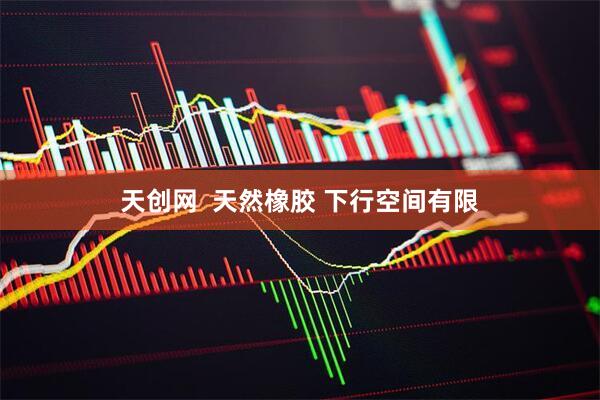 天创网  天然橡胶 下行空间有限