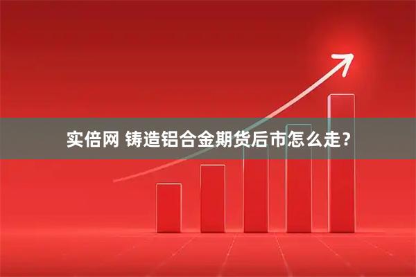 实倍网 铸造铝合金期货后市怎么走？