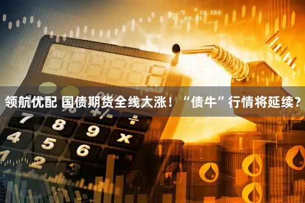 领航优配 国债期货全线大涨！“债牛”行情将延续？