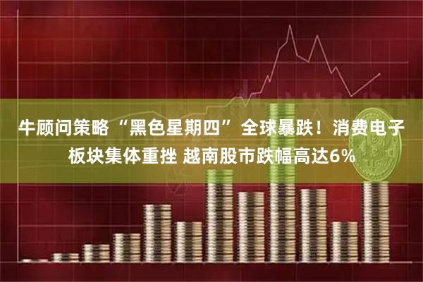 牛顾问策略 “黑色星期四” 全球暴跌！消费电子板块集体重挫 越南股市跌幅高达6%