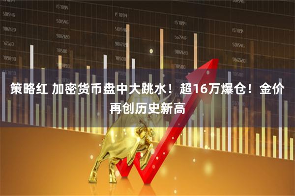 策略红 加密货币盘中大跳水！超16万爆仓！金价再创历史新高