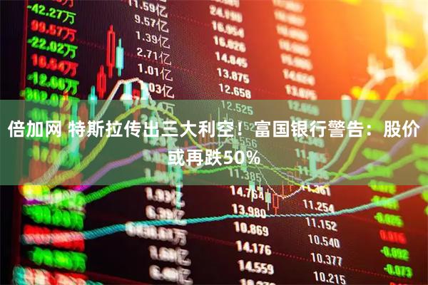 倍加网 特斯拉传出三大利空！富国银行警告：股价或再跌50%