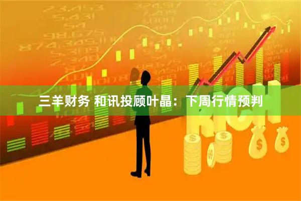 三羊财务 和讯投顾叶晶：下周行情预判