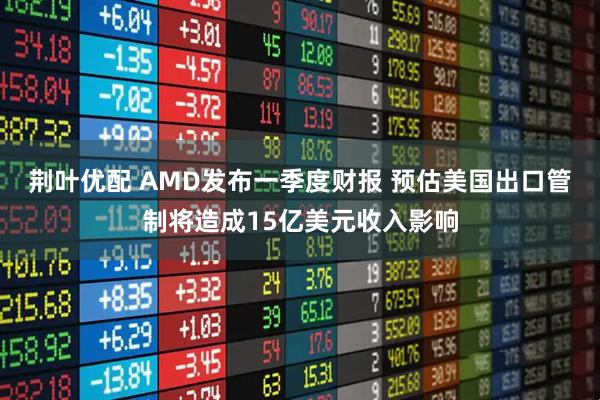 荆叶优配 AMD发布一季度财报 预估美国出口管制将造成15亿美元收入影响