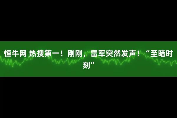 恒牛网 热搜第一！刚刚，雷军突然发声！“至暗时刻”