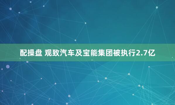 配操盘 观致汽车及宝能集团被执行2.7亿