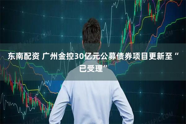 东南配资 广州金控30亿元公募债券项目更新至“已受理”