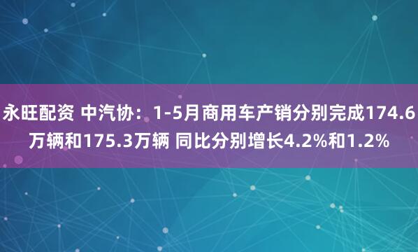 永旺配资 中汽协：1-5月商用车产销分别完成174.6万辆和175.3万辆 同比分别增长4.2%和1.2%