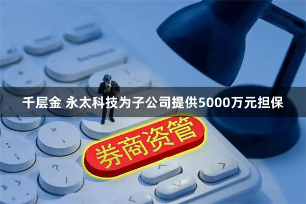 千层金 永太科技为子公司提供5000万元担保