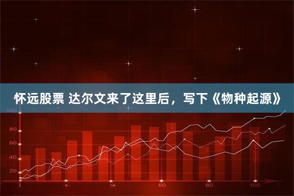 怀远股票 达尔文来了这里后，写下《物种起源》