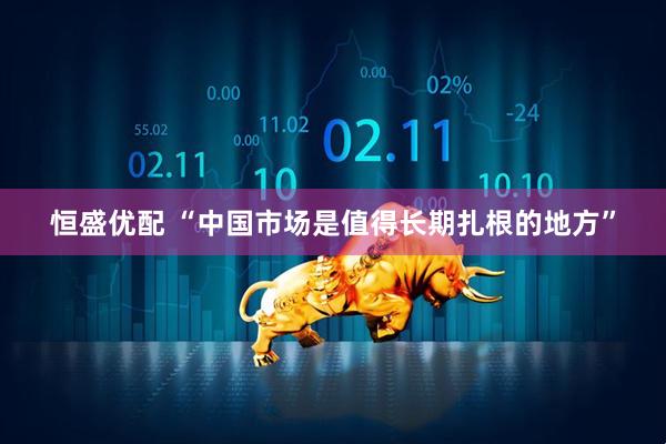 恒盛优配 “中国市场是值得长期扎根的地方”