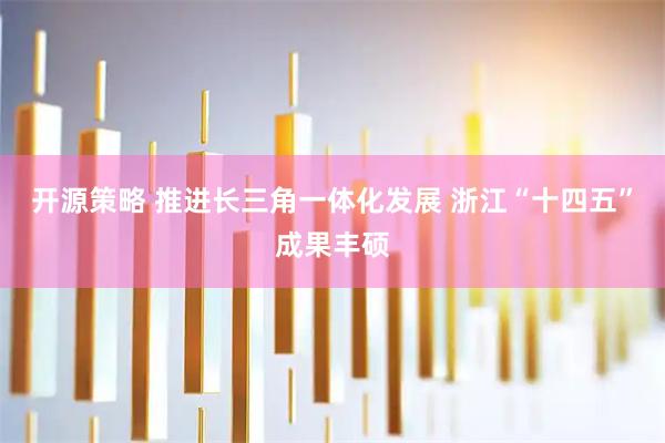 开源策略 推进长三角一体化发展 浙江“十四五”成果丰硕