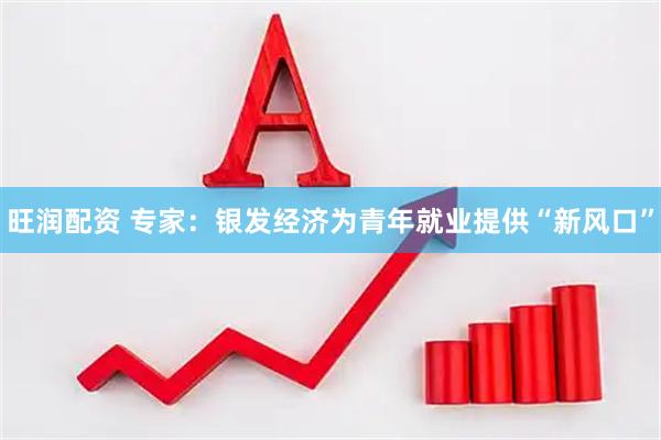 旺润配资 专家：银发经济为青年就业提供“新风口”