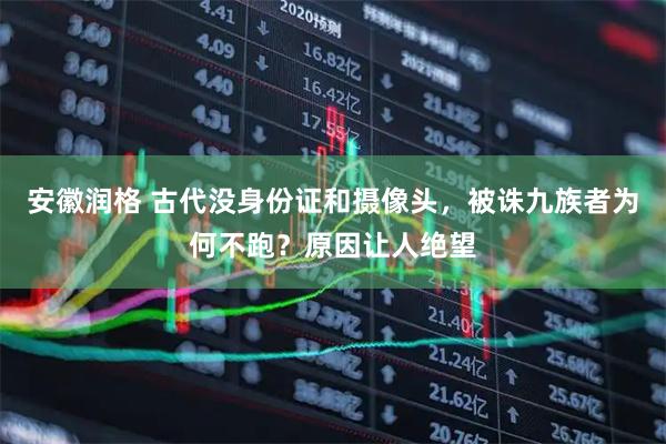 安徽润格 古代没身份证和摄像头，被诛九族者为何不跑？原因让人绝望