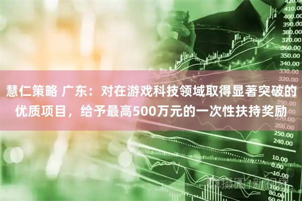 慧仁策略 广东：对在游戏科技领域取得显著突破的优质项目，给予最高500万元的一次性扶持奖励