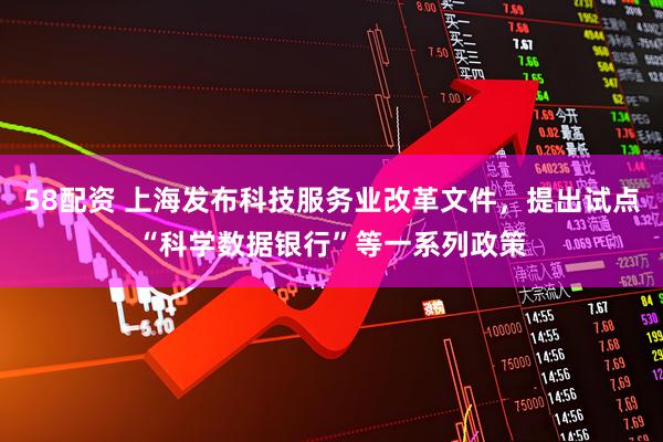 58配资 上海发布科技服务业改革文件，提出试点“科学数据银行”等一系列政策
