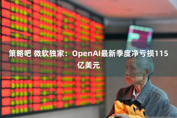 策略吧 微软独家：OpenAI最新季度净亏损115亿美元