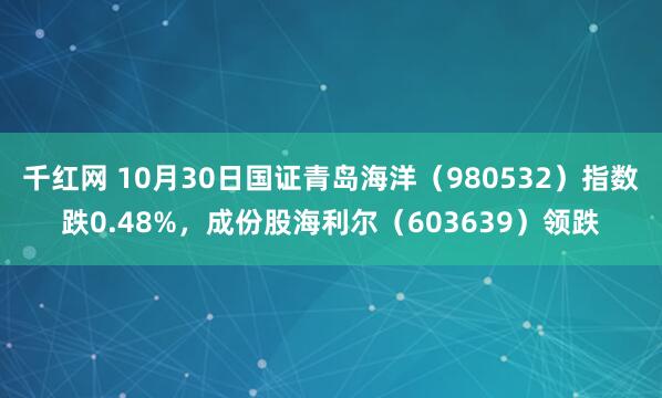 千红网 10月30日国证青岛海洋（980532）指数跌0.48%，成份股海利尔（603639）领跌