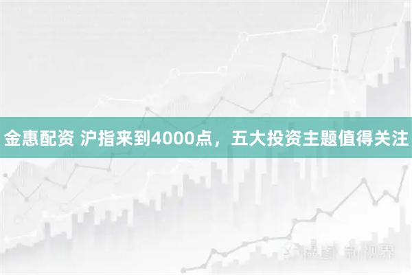 金惠配资 沪指来到4000点，五大投资主题值得关注
