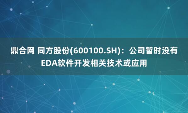 鼎合网 同方股份(600100.SH)：公司暂时没有EDA软件开发相关技术或应用