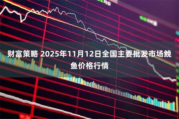财富策略 2025年11月12日全国主要批发市场鮸鱼价格行情