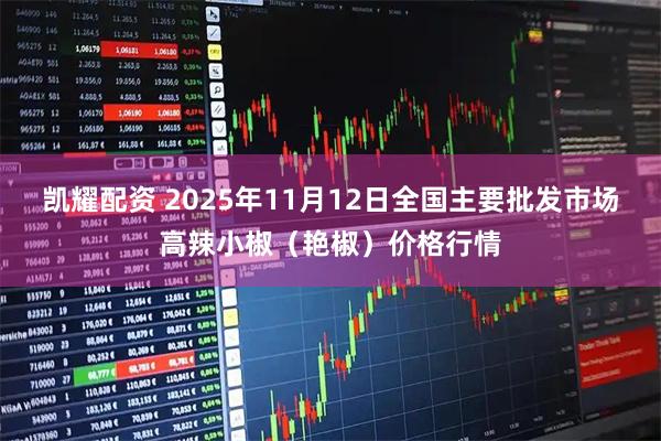 凯耀配资 2025年11月12日全国主要批发市场高辣小椒（艳椒）价格行情