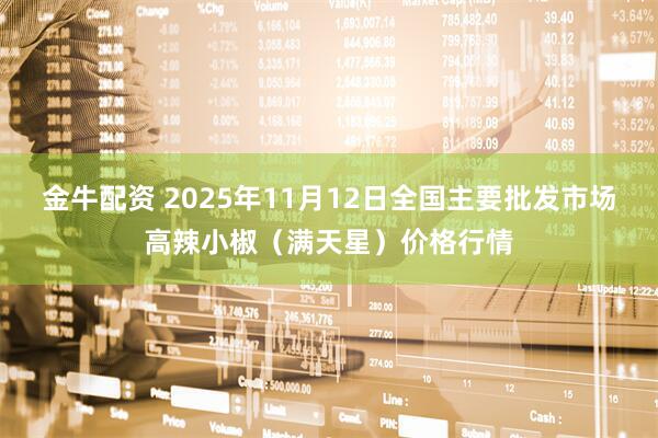 金牛配资 2025年11月12日全国主要批发市场高辣小椒（满天星）价格行情