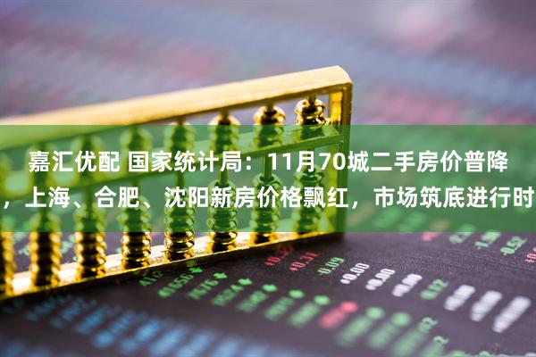 嘉汇优配 国家统计局：11月70城二手房价普降，上海、合肥、沈阳新房价格飘红，市场筑底进行时