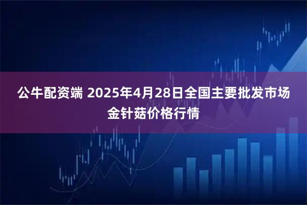 公牛配资端 2025年4月28日全国主要批发市场金针菇价格行情