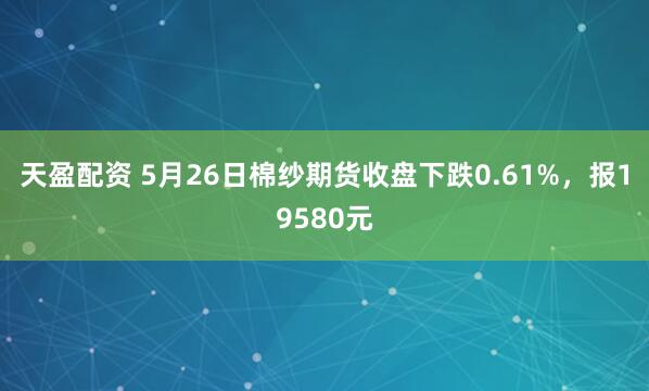 天盈配资 5月26日棉纱期货收盘下跌0.61%，报19580元